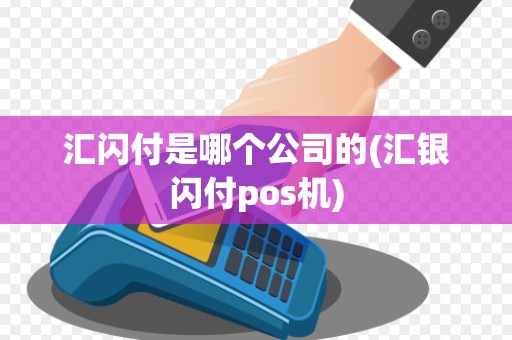 汇闪付是哪个公司的(汇银闪付pos机)