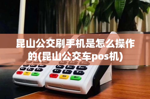 昆山公交刷手机是怎么操作的(昆山公交车pos机)