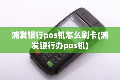 浦发银行pos机怎么刷卡(浦发银行办pos机)