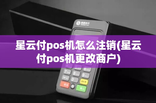 星云付pos机怎么注销(星云付pos机更改商户)