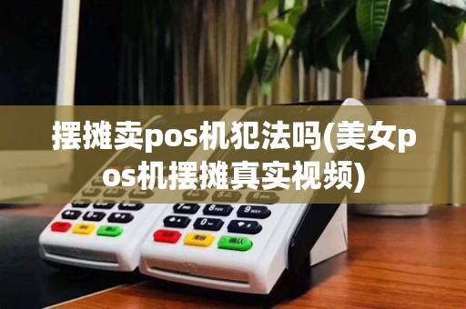 摆摊卖pos机犯法吗(美女pos机摆摊真实视频)