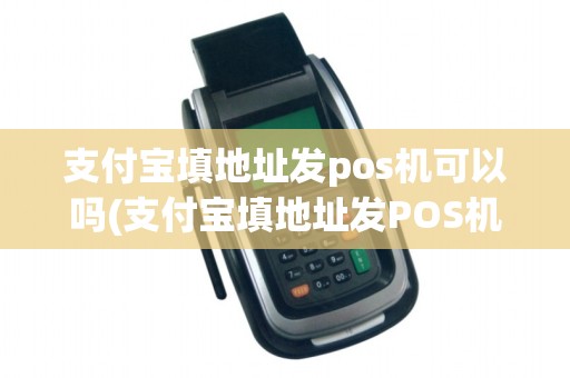 支付宝填地址发pos机可以吗(支付宝填地址发POS机)