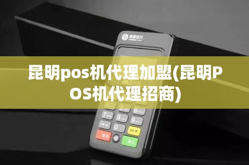 昆明pos机代理加盟(昆明POS机代理招商)