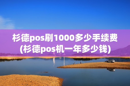 杉德pos刷1000多少手续费(杉德pos机一年多少钱)