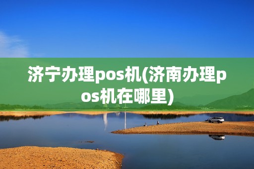 济宁办理pos机(济南办理pos机在哪里)