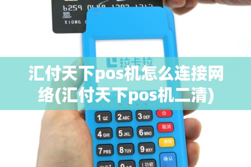 汇付天下pos机怎么连接网络(汇付天下pos机二清)