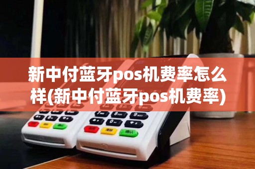 新中付蓝牙pos机费率怎么样(新中付蓝牙pos机费率)