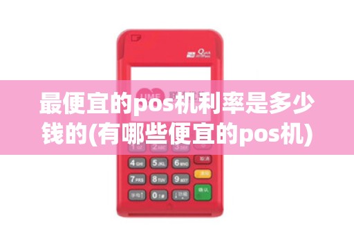 最便宜的pos机利率是多少钱的(有哪些便宜的pos机)