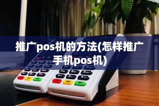 推广pos机的方法(怎样推广手机pos机)