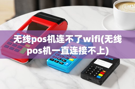 无线pos机连不了wifi(无线pos机一直连接不上)