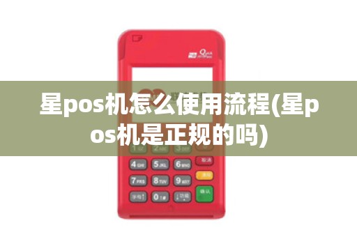 星pos机怎么使用流程(星pos机是正规的吗)