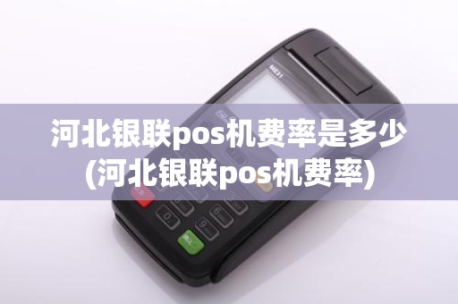 河北银联pos机费率是多少(河北银联pos机费率)