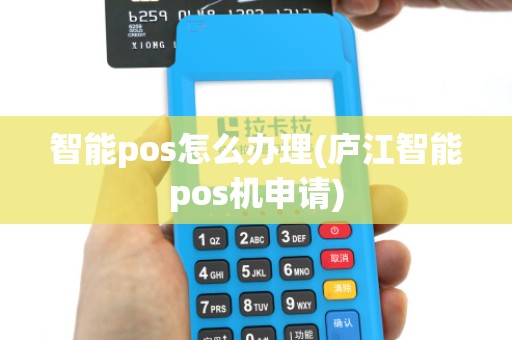 智能pos怎么办理(庐江智能pos机申请)