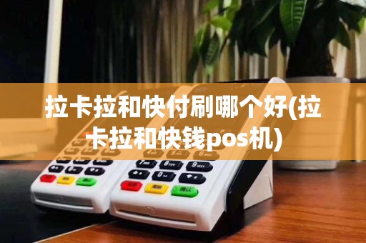拉卡拉和快付刷哪个好(拉卡拉和快钱pos机)