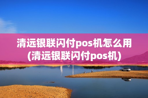 清远银联闪付pos机怎么用(清远银联闪付pos机)