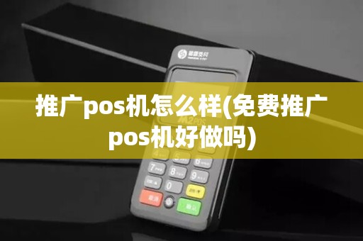 推广pos机怎么样(免费推广pos机好做吗)