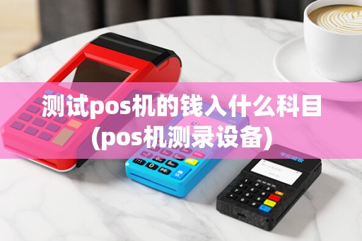 测试pos机的钱入什么科目(pos机测录设备)