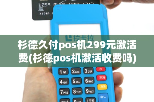 杉德久付pos机299元激活费(杉德pos机激活收费吗)
