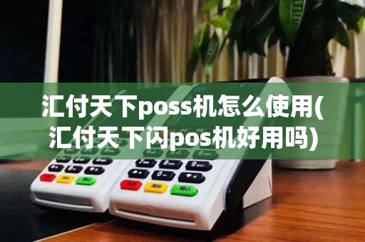 汇付天下poss机怎么使用(汇付天下闪pos机好用吗)