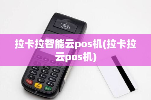 拉卡拉智能云pos机(拉卡拉云pos机)