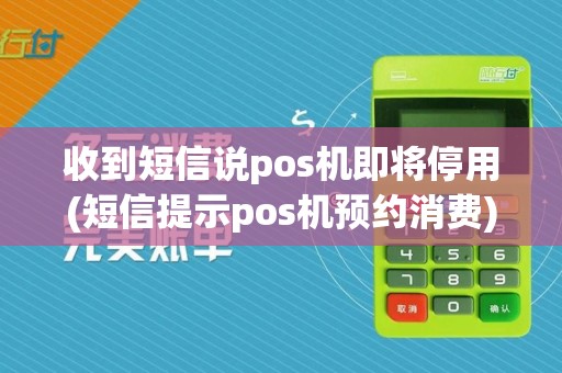 收到短信说pos机即将停用(短信提示pos机预约消费)
