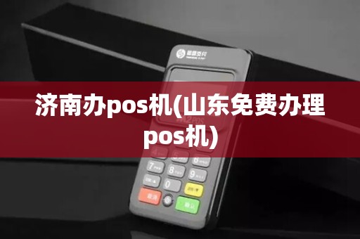 济南办pos机(山东免费办理pos机)