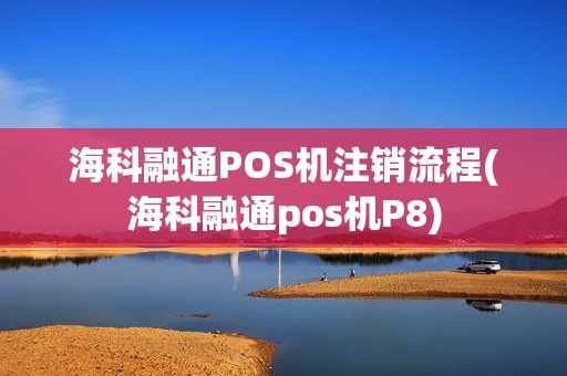 海科融通POS机注销流程(海科融通pos机P8)
