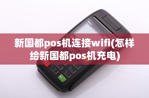 新国都pos机连接wifi(怎样给新国都pos机充电)