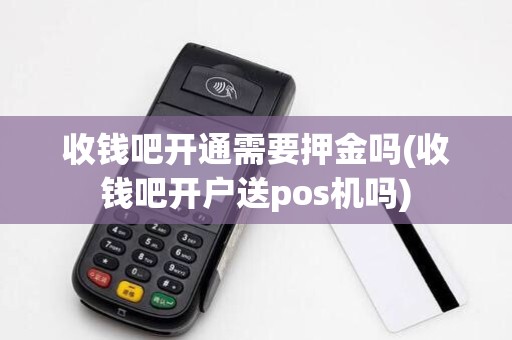 收钱吧开通需要押金吗(收钱吧开户送pos机吗)