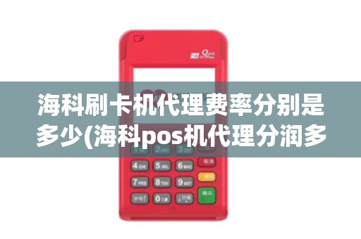 海科刷卡机代理费率分别是多少(海科pos机代理分润多少)