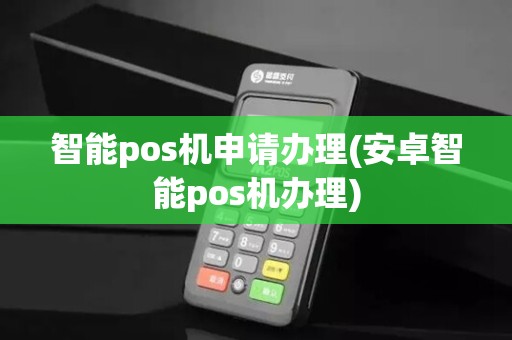 智能pos机申请办理(安卓智能pos机办理)