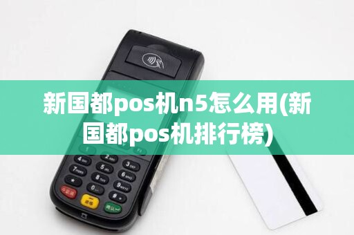 新国都pos机n5怎么用(新国都pos机排行榜)
