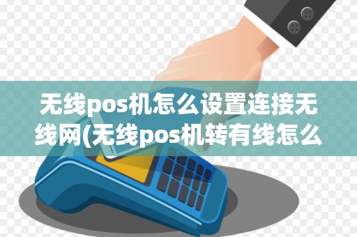 无线pos机怎么设置连接无线网(无线pos机转有线怎么转)
