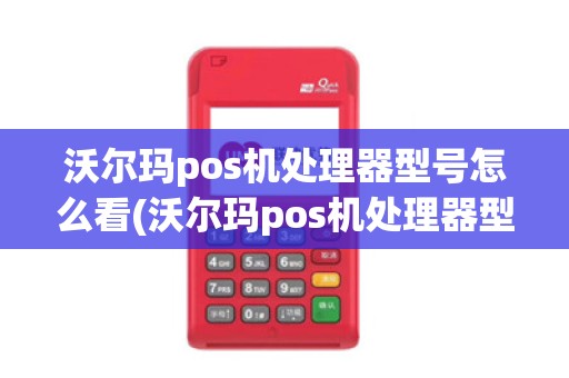 沃尔玛pos机处理器型号怎么看(沃尔玛pos机处理器型号)