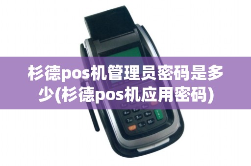 杉德pos机管理员密码是多少(杉德pos机应用密码)
