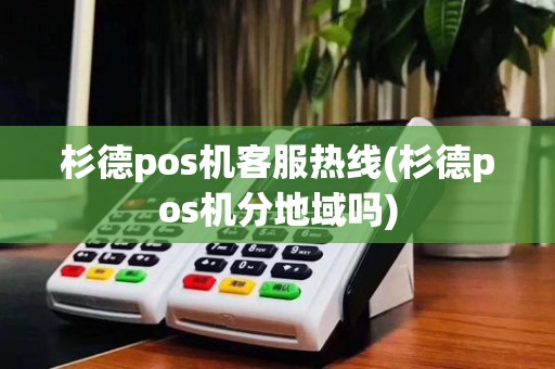 杉德pos机客服热线(杉德pos机分地域吗)