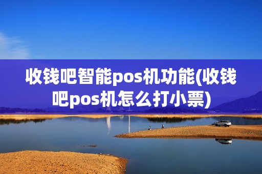 收钱吧智能pos机功能(收钱吧pos机怎么打小票)