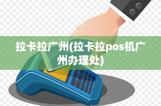 拉卡拉广州(拉卡拉pos机广州办理处)