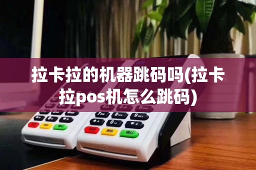 拉卡拉的机器跳码吗(拉卡拉pos机怎么跳码)