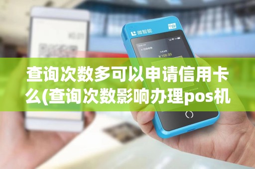 查询次数多可以申请信用卡么(查询次数影响办理pos机吗)
