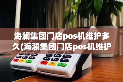 海澜集团门店pos机维护多久(海澜集团门店pos机维护)