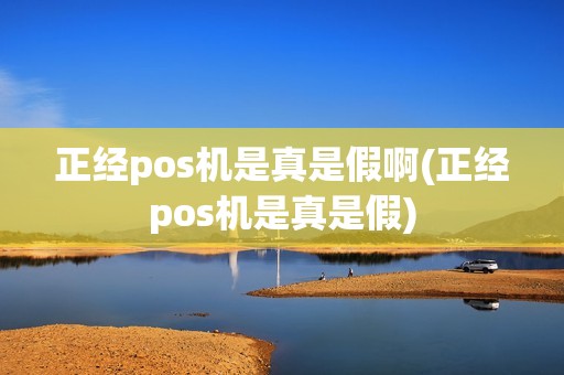 正经pos机是真是假啊(正经pos机是真是假)