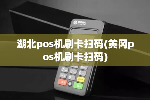 湖北pos机刷卡扫码(黄冈pos机刷卡扫码)