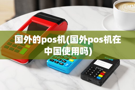 国外的pos机(国外pos机在中国使用吗)