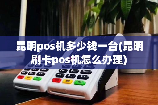 昆明pos机多少钱一台(昆明刷卡pos机怎么办理)