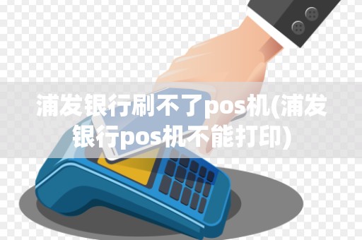 浦发银行刷不了pos机(浦发银行pos机不能打印)
