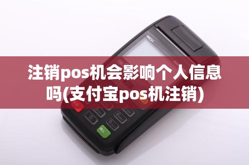 注销pos机会影响个人信息吗(支付宝pos机注销)