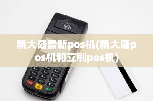 新大陆最新pos机(新大陆pos机和立刷pos机)