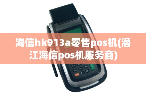 海信hk913a零售pos机(潜江海信pos机服务商)