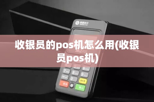 收银员的pos机怎么用(收银员pos机)